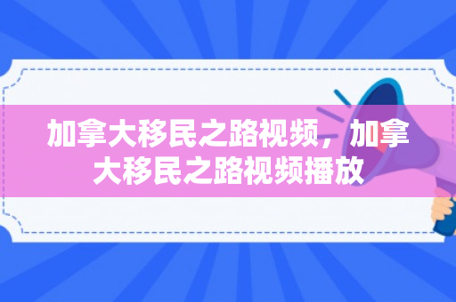 加拿大移民之路视频，加拿大移民之路视频播放