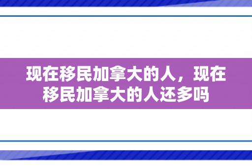 现在移民加拿大的人，现在移民加拿大的人还多吗