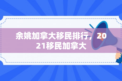 余姚加拿大移民排行，2021移民加拿大