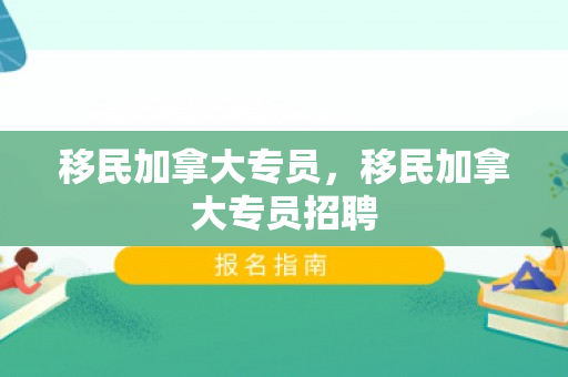移民加拿大专员，移民加拿大专员招聘