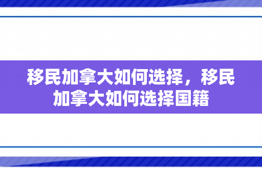 移民加拿大如何选择，移民加拿大如何选择国籍