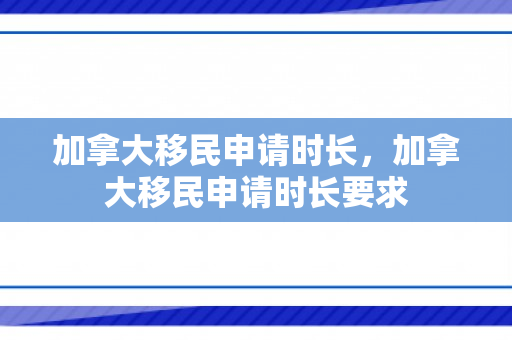 加拿大移民申请时长，加拿大移民申请时长要求