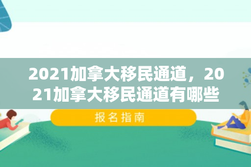 2021加拿大移民通道，2021加拿大移民通道有哪些