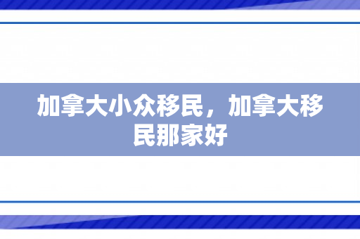 加拿大小众移民，加拿大移民那家好