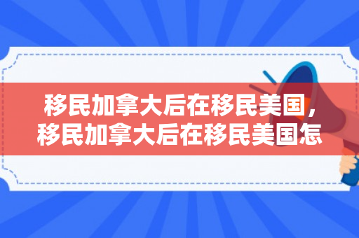 移民加拿大后在移民美国，移民加拿大后在移民美国怎么办