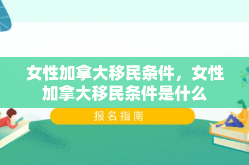 女性加拿大移民条件，女性加拿大移民条件是什么