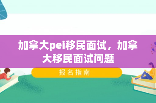 加拿大pei移民面试，加拿大移民面试问题