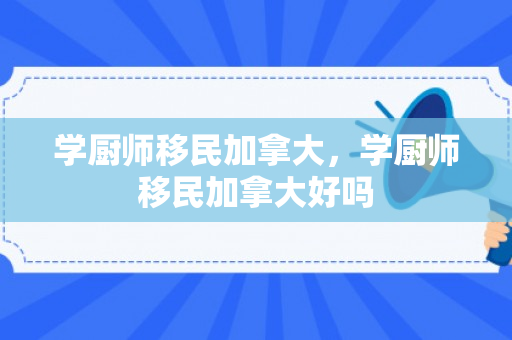 学厨师移民加拿大，学厨师移民加拿大好吗