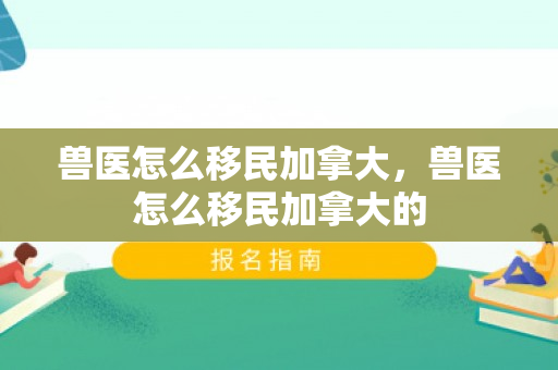 兽医怎么移民加拿大，兽医怎么移民加拿大的