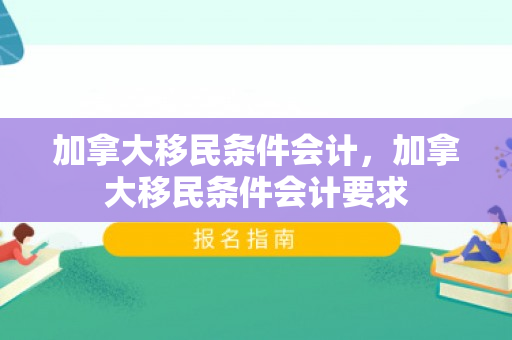 加拿大移民条件会计，加拿大移民条件会计要求