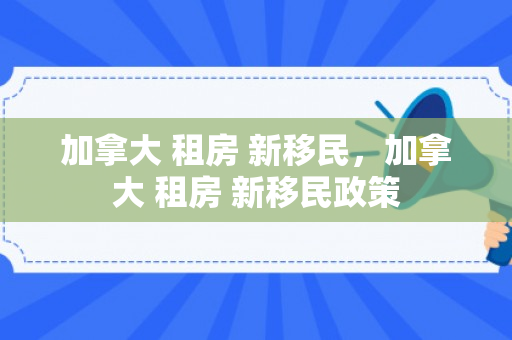 加拿大 租房 新移民，加拿大 租房 新移民政策
