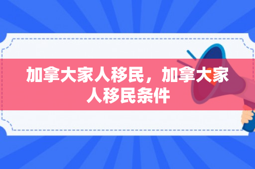 加拿大家人移民，加拿大家人移民条件