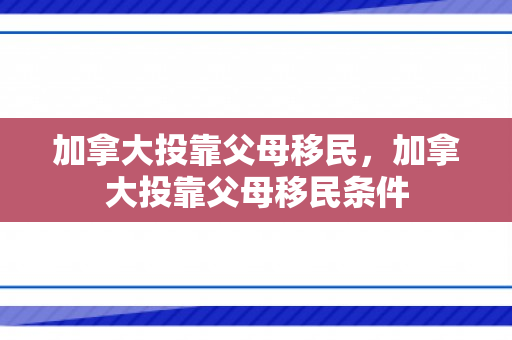 加拿大投靠父母移民，加拿大投靠父母移民条件
