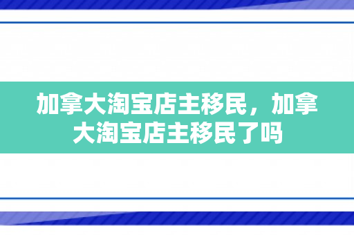 加拿大淘宝店主移民，加拿大淘宝店主移民了吗