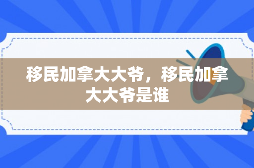 移民加拿大大爷，移民加拿大大爷是谁