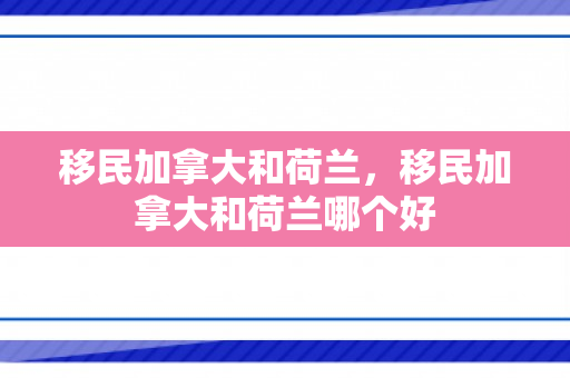移民加拿大和荷兰，移民加拿大和荷兰哪个好