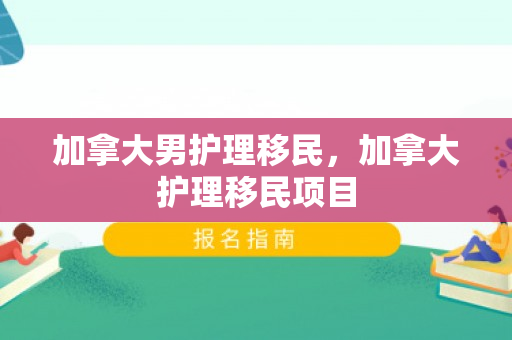 加拿大男护理移民，加拿大护理移民项目