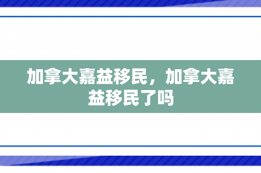 加拿大嘉益移民，加拿大嘉益移民了吗