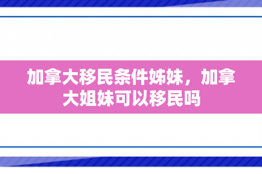 加拿大移民条件姊妹，加拿大姐妹可以移民吗