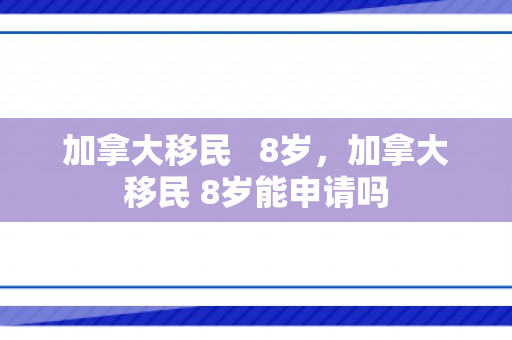 加拿大移民   8岁，加拿大移民 8岁能申请吗