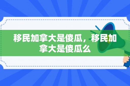 移民加拿大是傻瓜，移民加拿大是傻瓜么