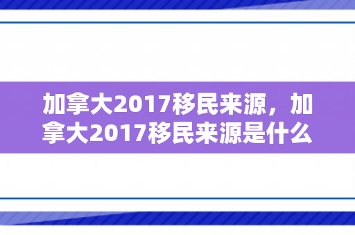 加拿大2017移民来源，加拿大2017移民来源是什么
