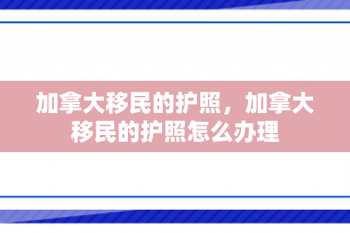加拿大移民的护照，加拿大移民的护照怎么办理