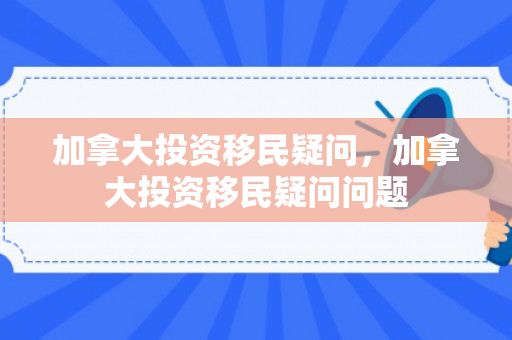 加拿大投资移民疑问，加拿大投资移民疑问问题