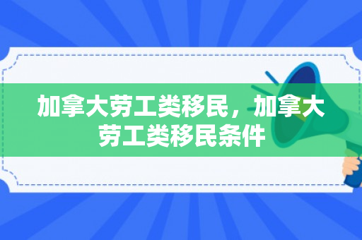加拿大劳工类移民，加拿大劳工类移民条件