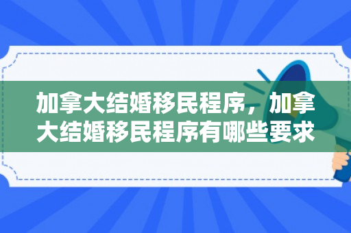 加拿大结婚移民程序，加拿大结婚移民程序有哪些要求