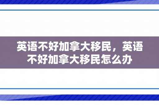 英语不好加拿大移民，英语不好加拿大移民怎么办