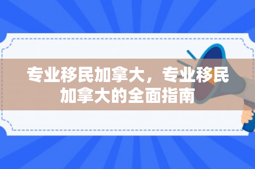 专业移民加拿大，专业移民加拿大的全面指南
