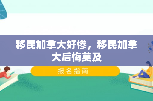 移民加拿大好惨，移民加拿大后悔莫及