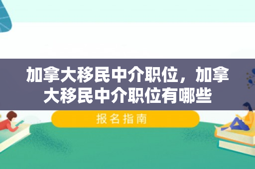 加拿大移民中介职位，加拿大移民中介职位有哪些