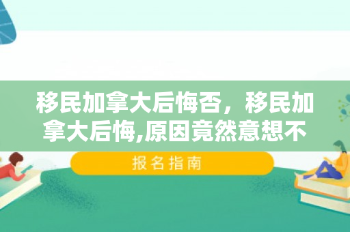 移民加拿大后悔否，移民加拿大后悔,原因竟然意想不到