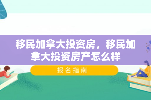 移民加拿大投资房，移民加拿大投资房产怎么样
