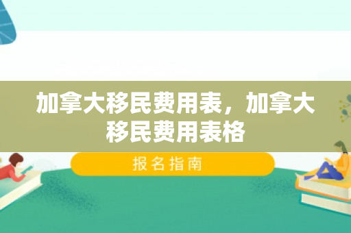 加拿大移民费用表，加拿大移民费用表格