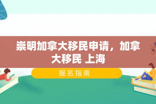 崇明加拿大移民申请，加拿大移民 上海