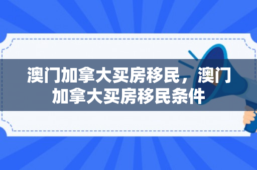 澳门加拿大买房移民，澳门加拿大买房移民条件
