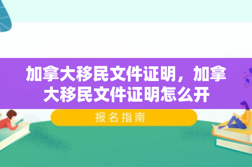 加拿大移民文件证明，加拿大移民文件证明怎么开