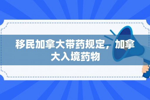 移民加拿大带药规定，加拿大入境药物