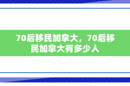 70后移民加拿大，70后移民加拿大有多少人