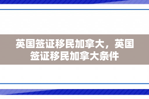 英国签证移民加拿大，英国签证移民加拿大条件