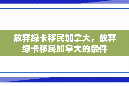 放弃绿卡移民加拿大，放弃绿卡移民加拿大的条件