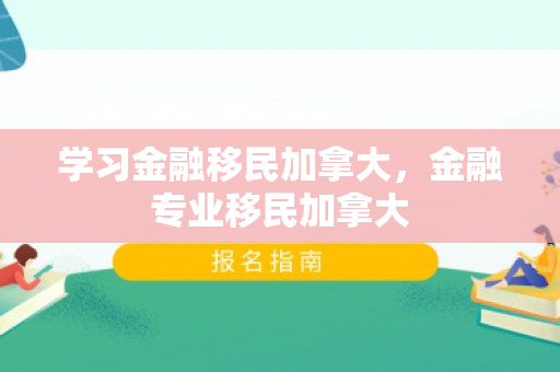 学习金融移民加拿大，金融专业移民加拿大