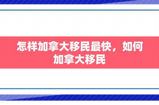 怎样加拿大移民最快，如何加拿大移民