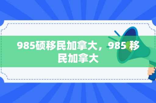 985硕移民加拿大，985 移民加拿大