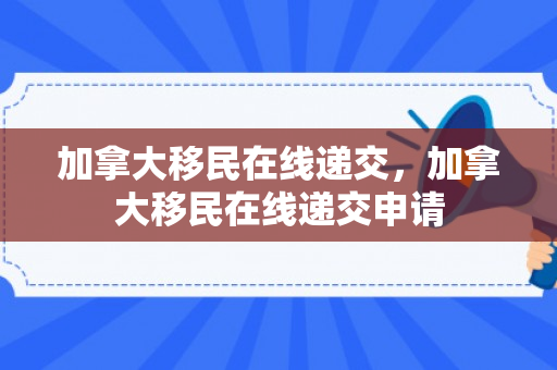 加拿大移民在线递交，加拿大移民在线递交申请