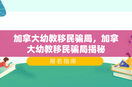 加拿大幼教移民骗局，加拿大幼教移民骗局揭秘