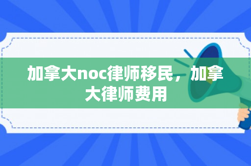 加拿大noc律师移民，加拿大律师费用